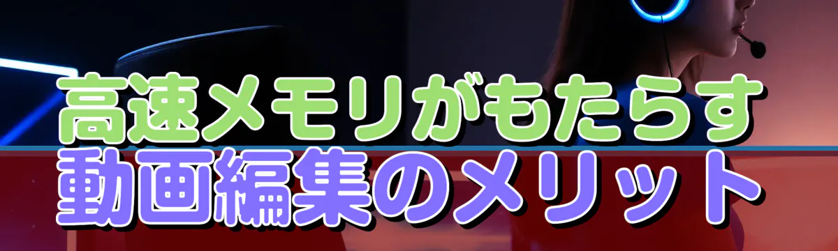 高速メモリがもたらす動画編集のメリット