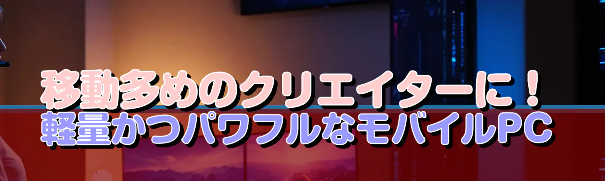 移動多めのクリエイターに！軽量かつパワフルなモバイルPC