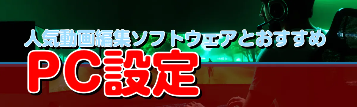 人気動画編集ソフトウェアとおすすめPC設定