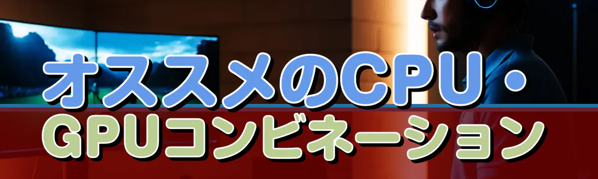 オススメのCPU・GPUコンビネーション