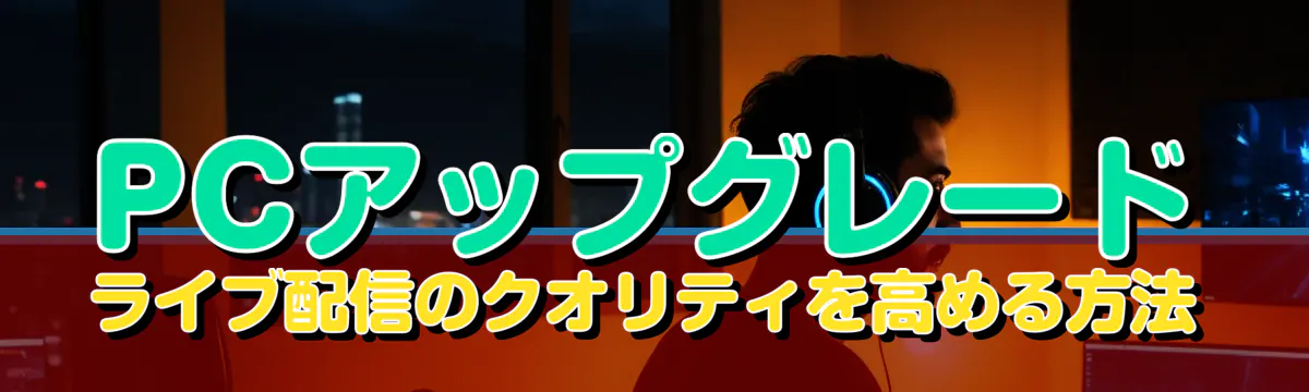 PCアップグレード ライブ配信のクオリティを高める方法