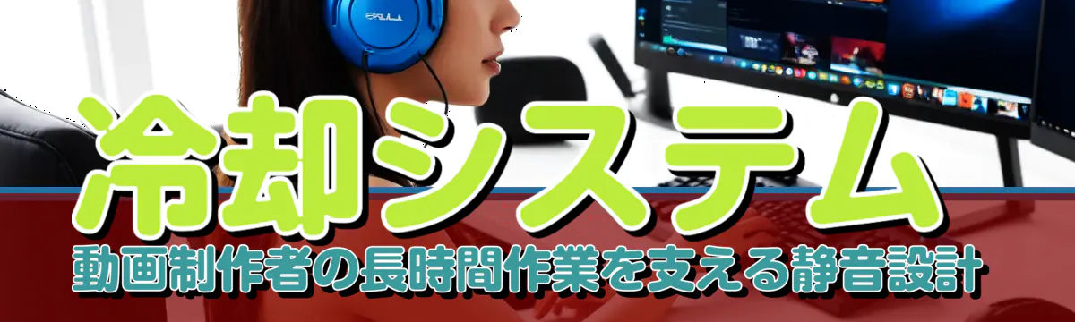 冷却システム 動画制作者の長時間作業を支える静音設計