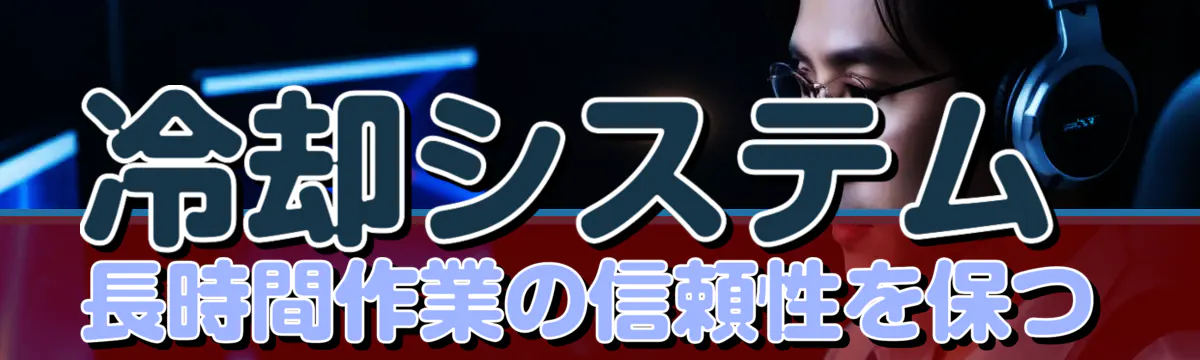 冷却システム 長時間作業の信頼性を保つ