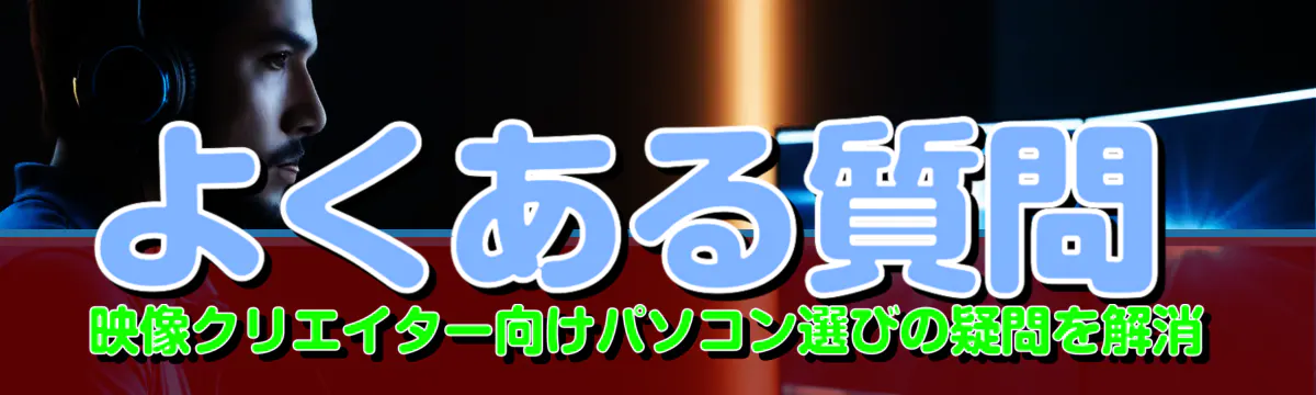 よくある質問 映像クリエイター向けパソコン選びの疑問を解消