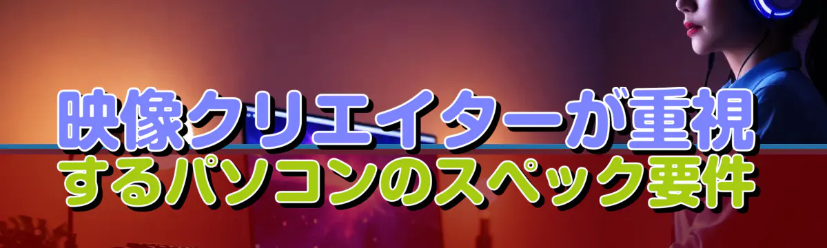 映像クリエイターが重視するパソコンのスペック要件