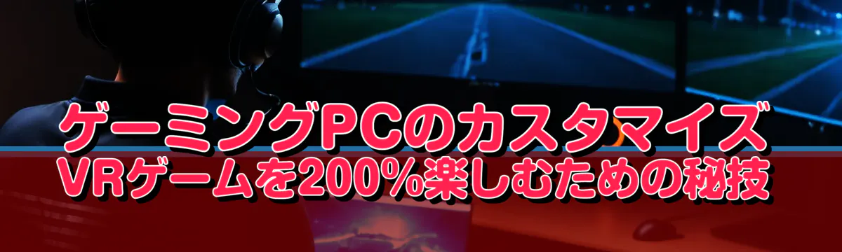 ゲーミングPCのカスタマイズ VRゲームを200%楽しむための秘技