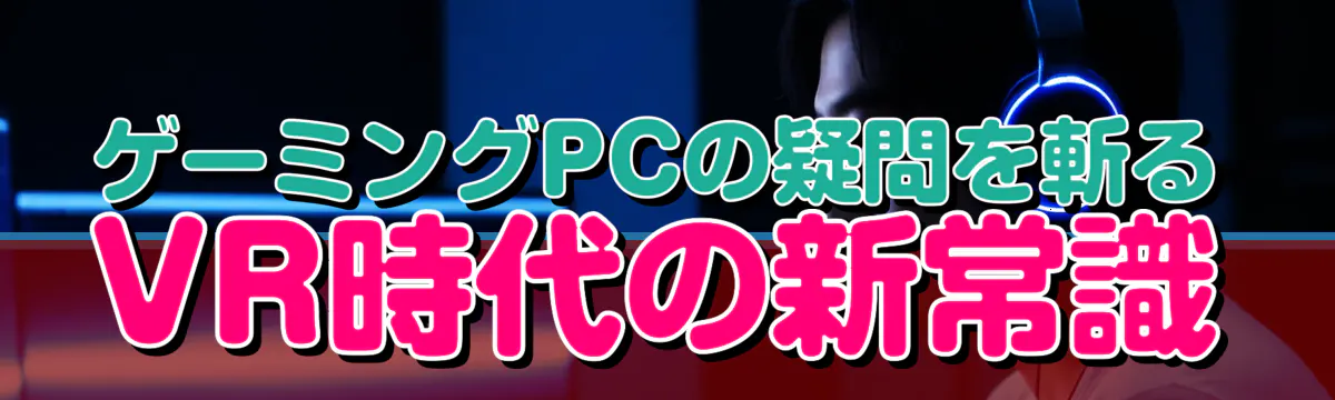 ゲーミングPCの疑問を斬る VR時代の新常識
