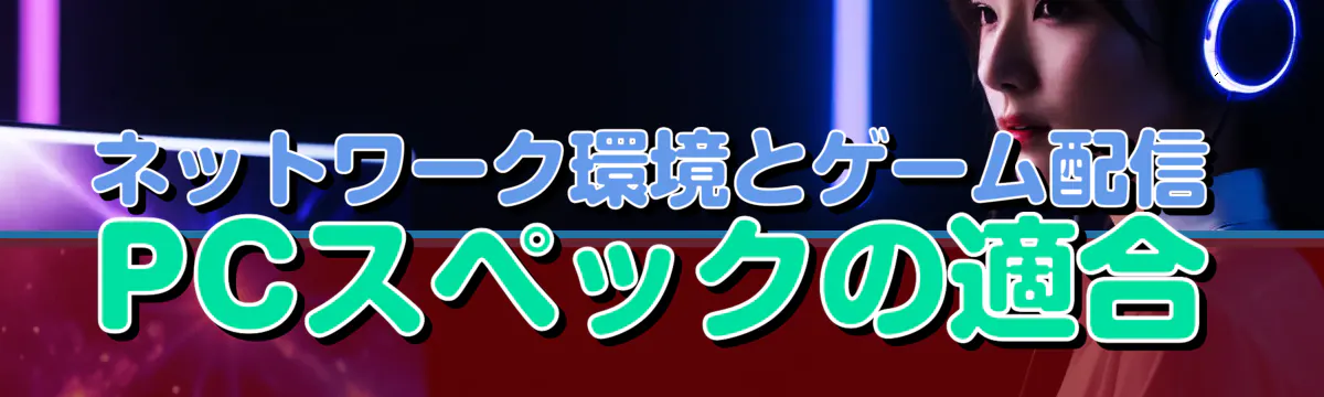 ネットワーク環境とゲーム配信PCスペックの適合