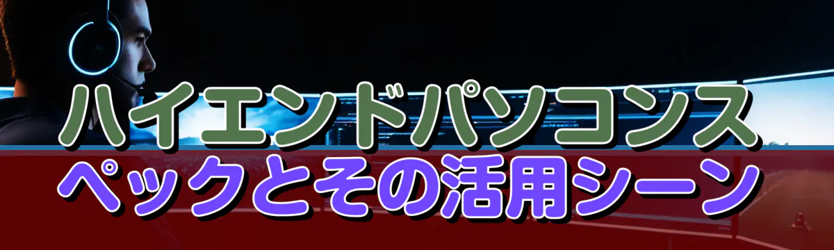 ハイエンドパソコンスペックとその活用シーン