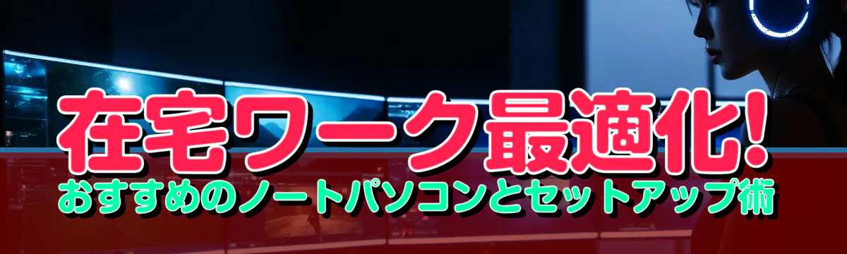 在宅ワーク最適化! おすすめのノートパソコンとセットアップ術