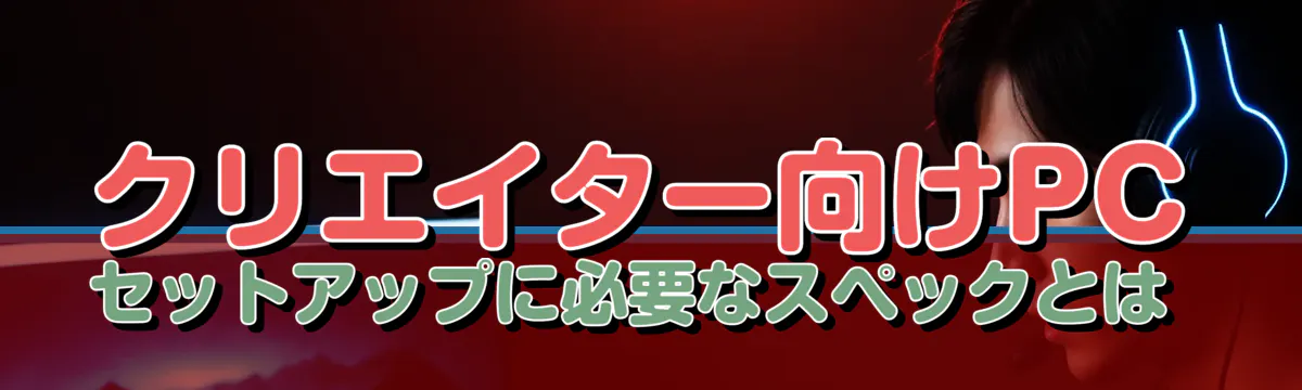 クリエイター向けPCセットアップに必要なスペックとは 
