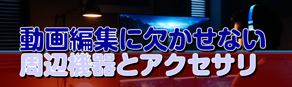 動画編集に欠かせない周辺機器とアクセサリ 
