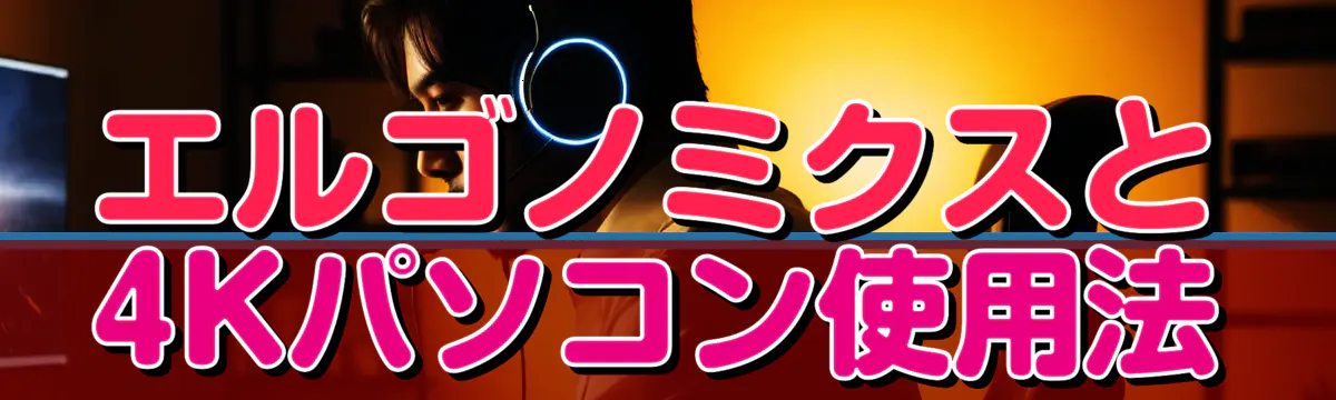 エルゴノミクスと4Kパソコン使用法