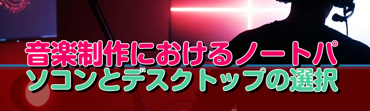 音楽制作におけるノートパソコンとデスクトップの選択
