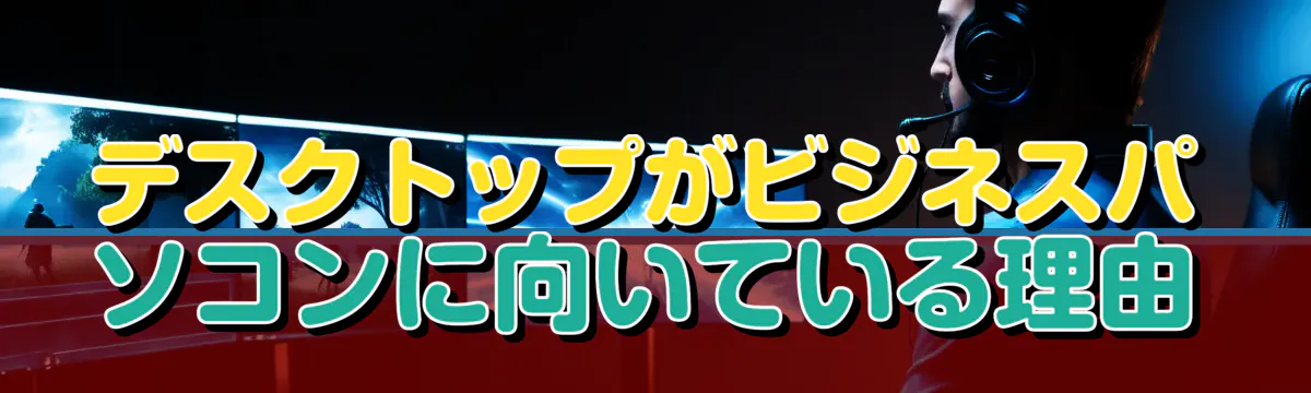 デスクトップがビジネスパソコンに向いている理由