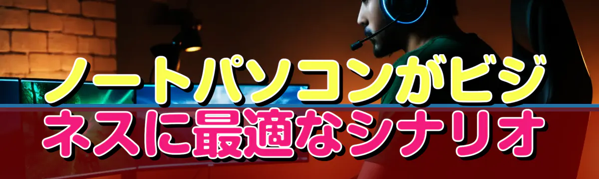 ノートパソコンがビジネスに最適なシナリオ