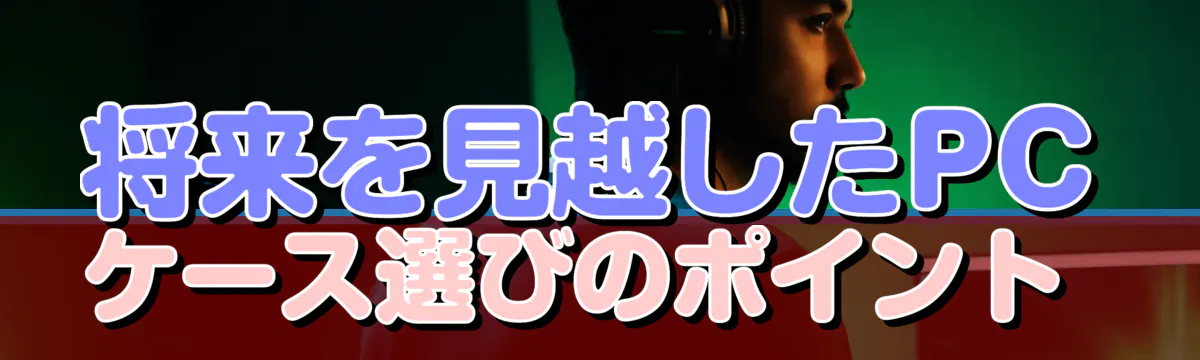 将来を見越したPCケース選びのポイント 
