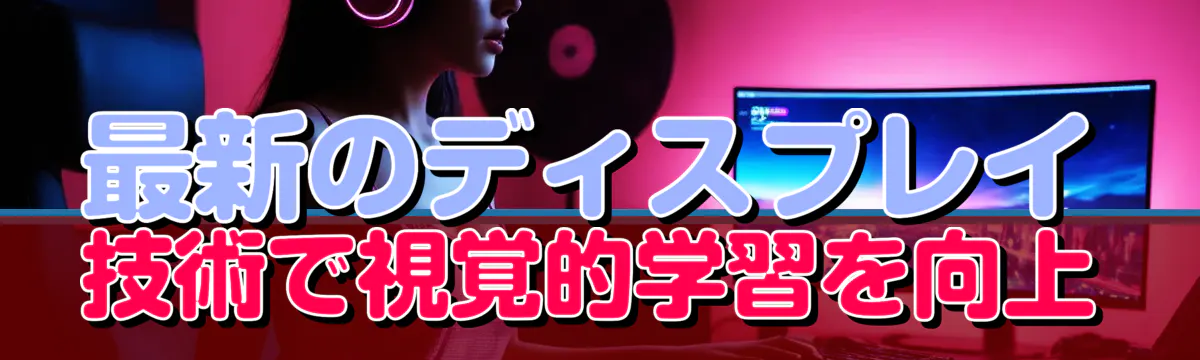 最新のディスプレイ技術で視覚的学習を向上