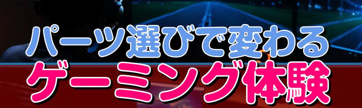 パーツ選びで変わるゲーミング体験