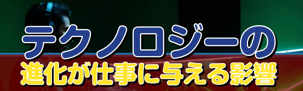 テクノロジーの進化が仕事に与える影響
