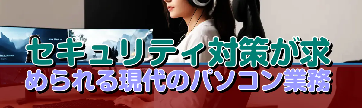 セキュリティ対策が求められる現代のパソコン業務
