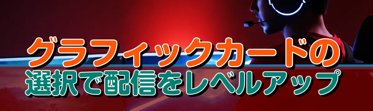 グラフィックカードの選択で配信をレベルアップ