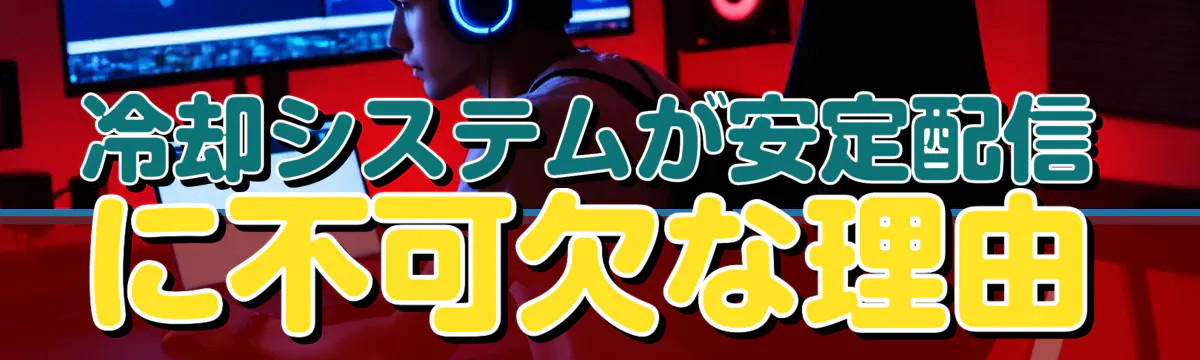 冷却システムが安定配信に不可欠な理由