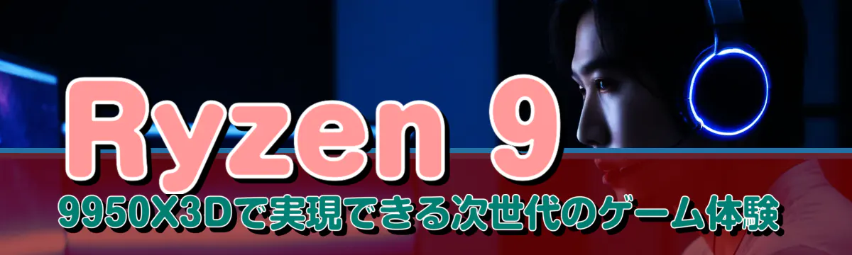 Ryzen&nbsp;9 9950X3Dで実現できる次世代のゲーム体験