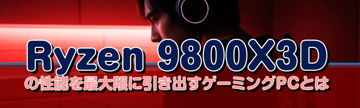 Ryzen 9800X3Dの性能を最大限に引き出すゲーミングPCとは
