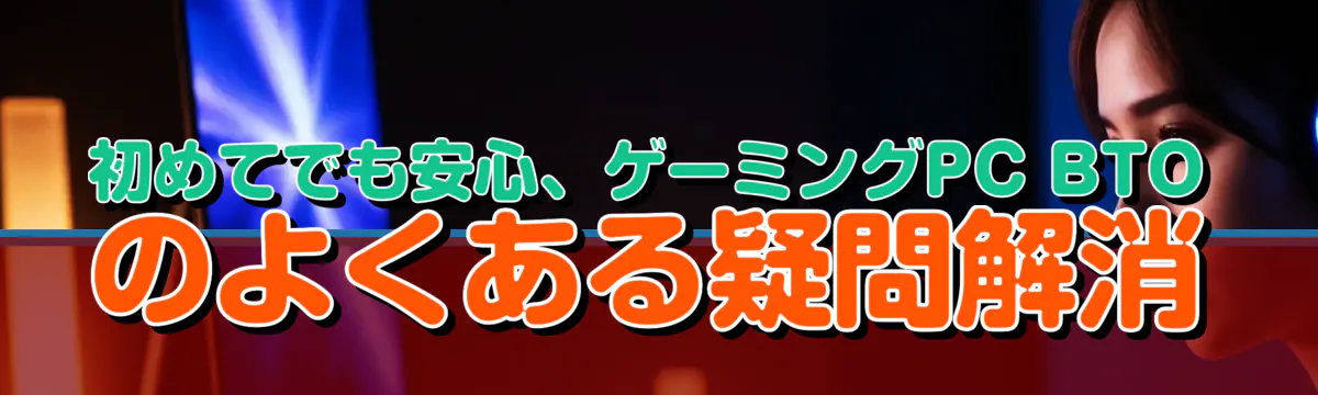 初めてでも安心、ゲーミングPC BTOのよくある疑問解消