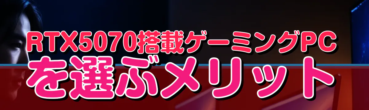 RTX5070搭載ゲーミングPCを選ぶメリット
