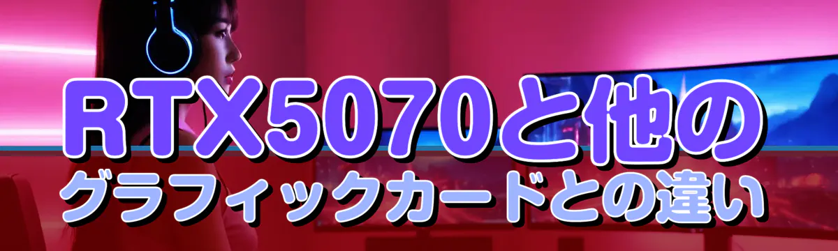 RTX5070と他のグラフィックカードとの違い