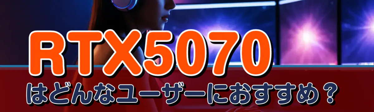 RTX5070はどんなユーザーにおすすめ？