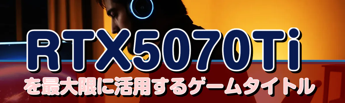 RTX5070Tiを最大限に活用するゲームタイトル