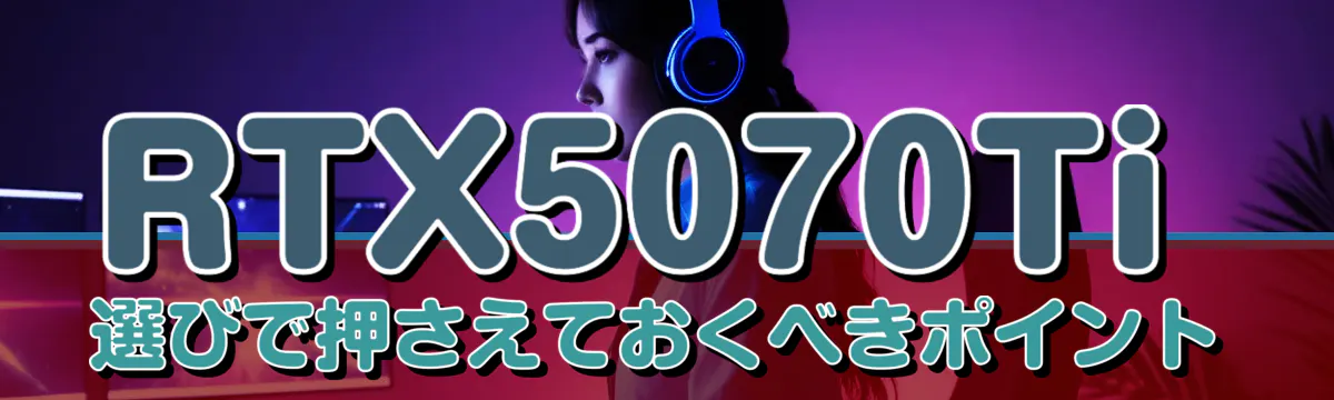 RTX5070Ti選びで押さえておくべきポイント