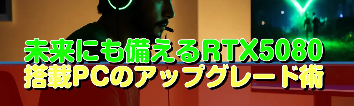 未来にも備えるRTX5080搭載PCのアップグレード術
