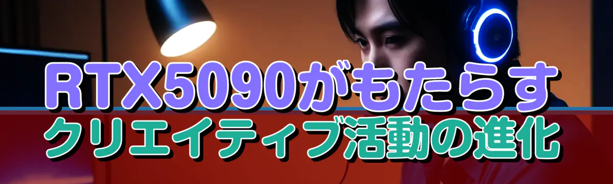 RTX5090がもたらすクリエイティブ活動の進化