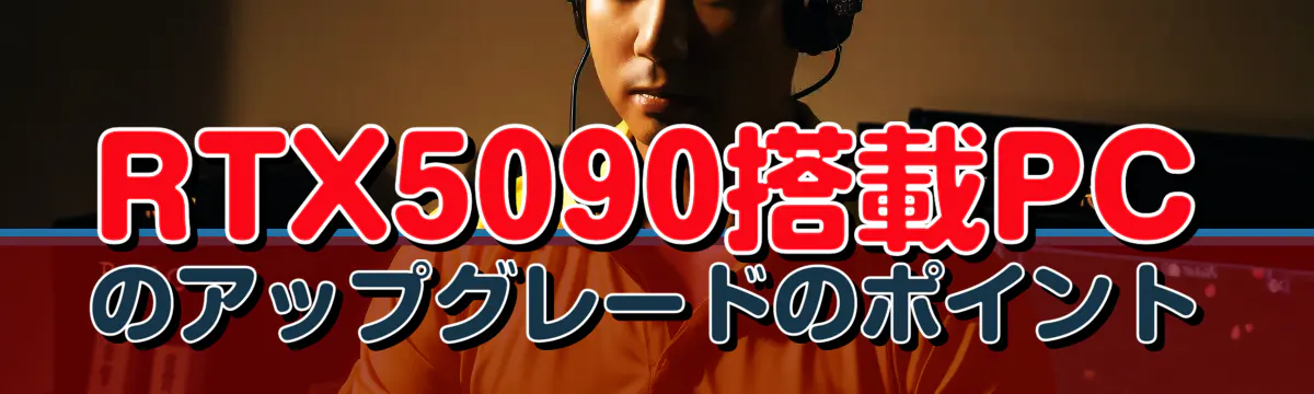 RTX5090搭載PCのアップグレードのポイント