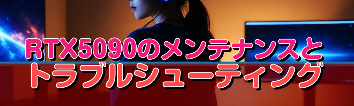 RTX5090のメンテナンスとトラブルシューティング