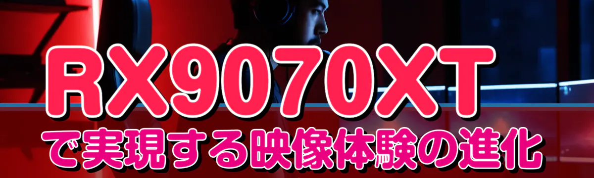 RX9070XTで実現する映像体験の進化