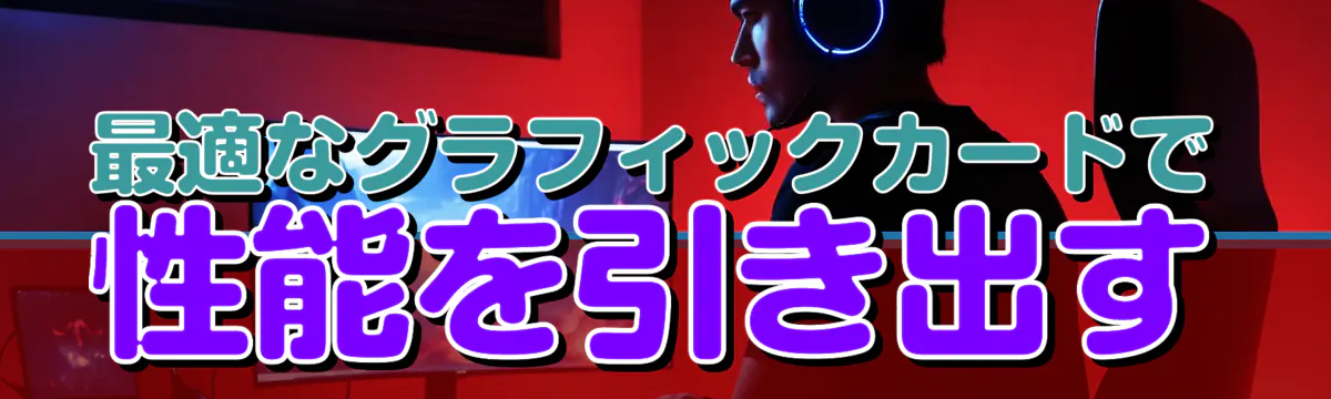 最適なグラフィックカードで性能を引き出す