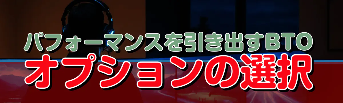 パフォーマンスを引き出すBTOオプションの選択