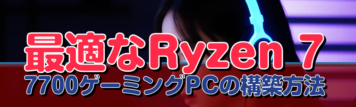 最適なRyzen 7 7700ゲーミングPCの構築方法