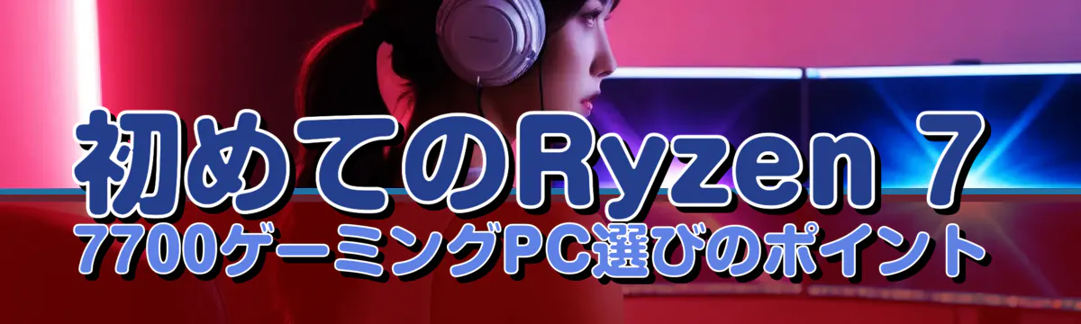 初めてのRyzen 7 7700ゲーミングPC選びのポイント