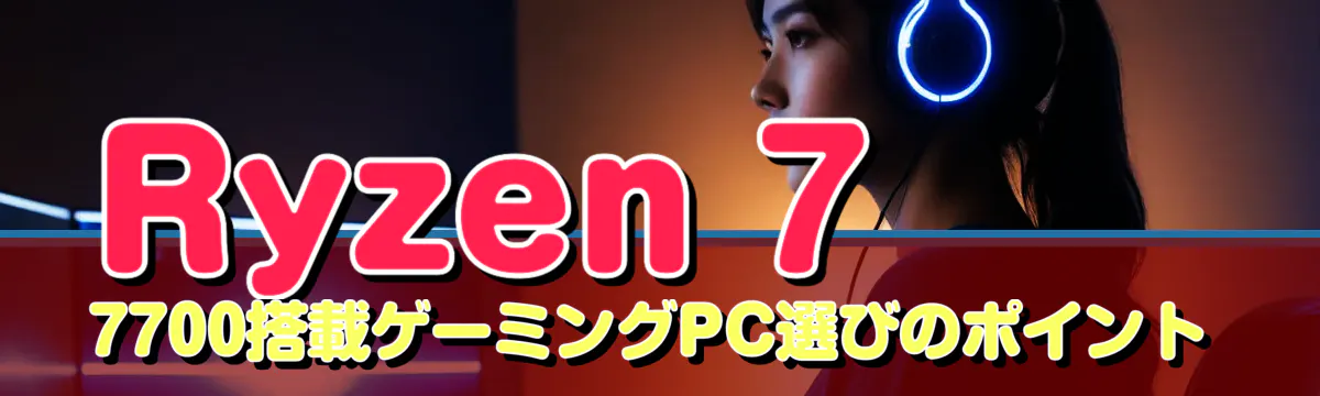 Ryzen 7 7700搭載ゲーミングPC選びのポイント