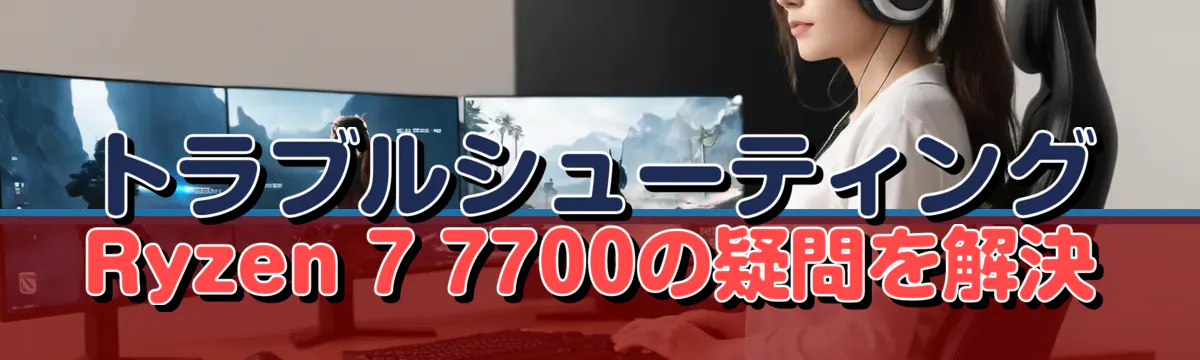 トラブルシューティング Ryzen 7 7700の疑問を解決