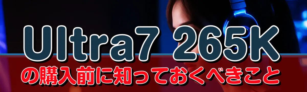 Ultra7 265Kの購入前に知っておくべきこと