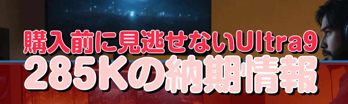 購入前に見逃せないUltra9 285Kの納期情報