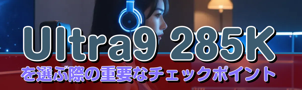 Ultra9 285Kを選ぶ際の重要なチェックポイント