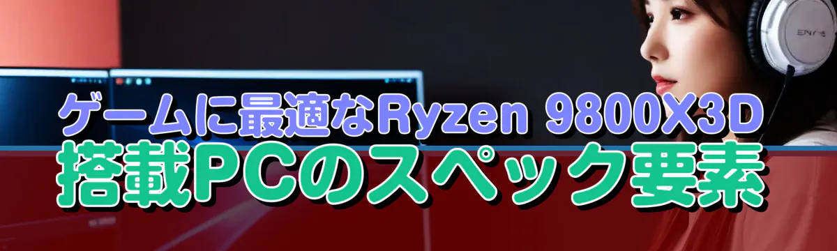 ゲームに最適なRyzen 9800X3D搭載PCのスペック要素